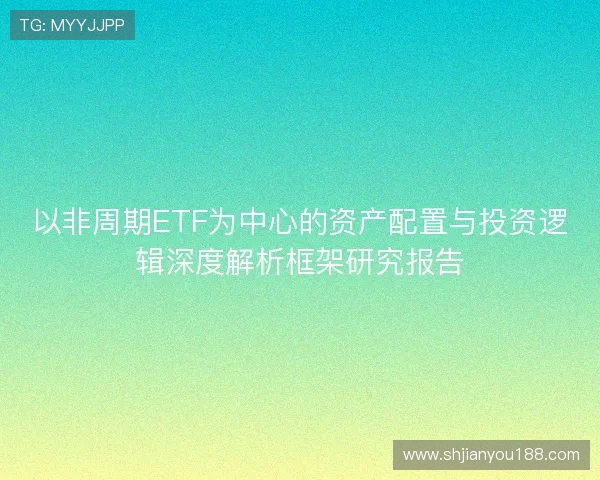 以非周期ETF为中心的资产配置与投资逻辑深度解析框架研究报告 以非周期ETF为中心的资产配置与投资逻辑深度解析框架研究报告