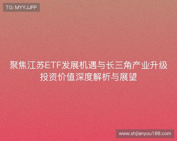 聚焦江苏ETF发展机遇与长三角产业升级投资价值深度解析与展望